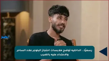 رسميًا.. الداخلية توضح ملابسات احتجاز البلوجر علاء الساحر والاعتداء عليه بالضرب